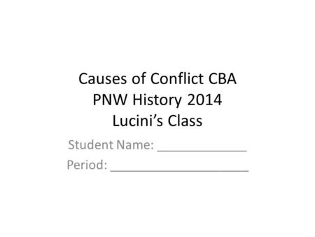 Causes of Conflict CBA PNW History 2014 Lucini’s Class Student Name: _____________ Period: ____________________.