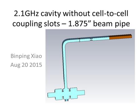 2.1GHz cavity without cell-to-cell coupling slots – 1.875” beam pipe Binping Xiao Aug 20 2015.