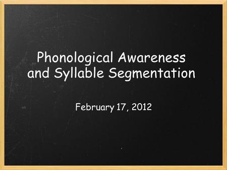 Phonological Awareness and Syllable Segmentation February 17, 2012.