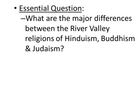 Essential Question: – What are the major differences between the River Valley religions of Hinduism, Buddhism & Judaism?