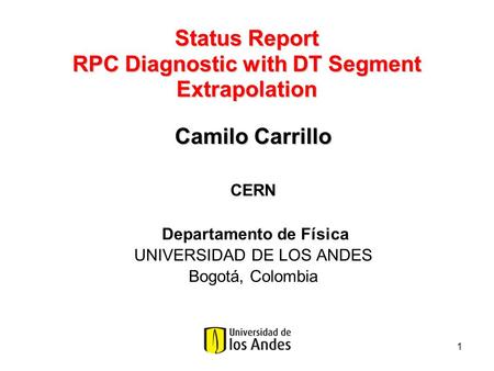 1 Status Report RPC Diagnostic with DT Segment Extrapolation Camilo Carrillo CERN Departamento de Física UNIVERSIDAD DE LOS ANDES Bogotá, Colombia.