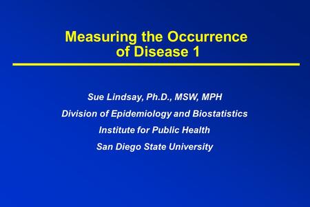 Measuring the Occurrence of Disease 1 Sue Lindsay, Ph.D., MSW, MPH Division of Epidemiology and Biostatistics Institute for Public Health San Diego State.