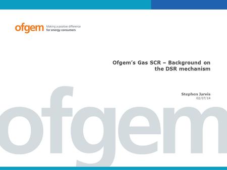 Ofgem’s Gas SCR – Background on the DSR mechanism Stephen Jarvis 02/07/14.