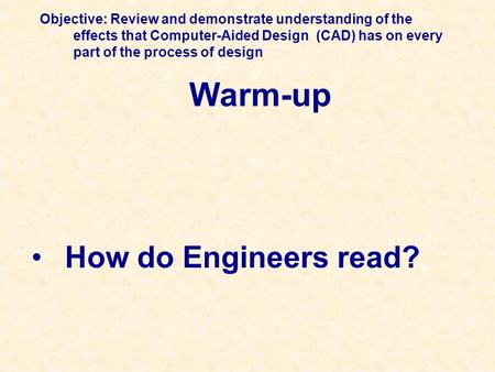 Warm-up How do Engineers read? Objective: Review and demonstrate understanding of the effects that Computer-Aided Design (CAD) has on every part of the.