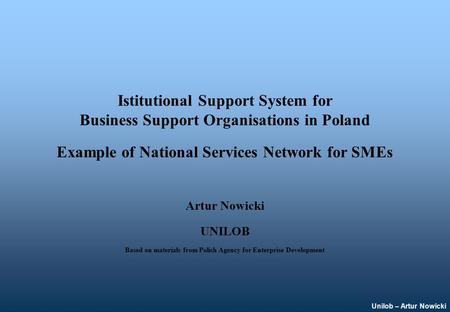 Unilob – Artur Nowicki Istitutional Support System for Business Support Organisations in Poland Example of National Services Network for SMEs Artur Nowicki.
