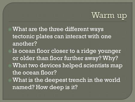  What are the three different ways tectonic plates can interact with one another?  Is ocean floor closer to a ridge younger or older than floor further.