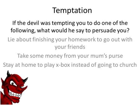 Temptation If the devil was tempting you to do one of the following, what would he say to persuade you? Lie about finishing your homework to go out with.
