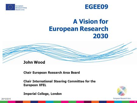 1 28/10/2015 EGEE09 A Vision for European Research 2030 John Wood Chair European Research Area Board Chair International Steering Committee for the European.