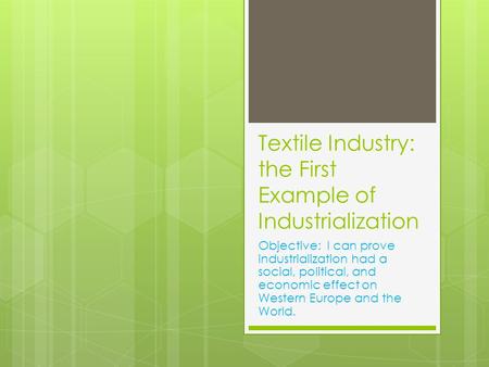 Textile Industry: the First Example of Industrialization Objective: I can prove industrialization had a social, political, and economic effect on Western.