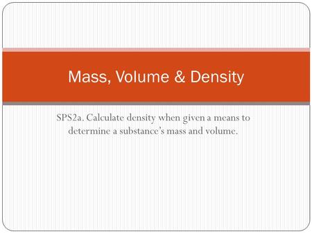 Mass, Volume & Density SPS2a. Calculate density when given a means to determine a substance’s mass and volume.