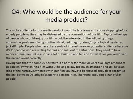 Q4: Who would be the audience for your media product? The niche audience for our media product would be late teens and above stopping before elderly people.