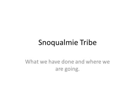 Snoqualmie Tribe What we have done and where we are going.
