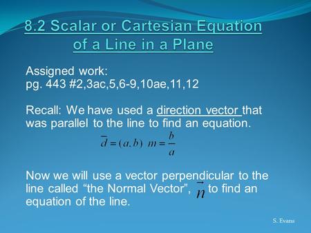 Assigned work: pg. 443 #2,3ac,5,6-9,10ae,11,12 Recall: We have used a direction vector that was parallel to the line to find an equation. Now we will use.