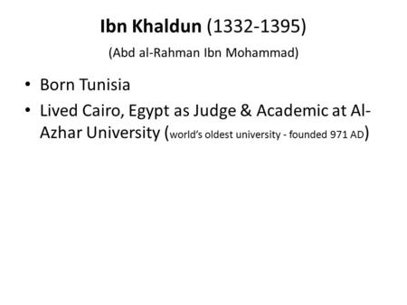 Ibn Khaldun (1332-1395) (Abd al-Rahman Ibn Mohammad) Born Tunisia Lived Cairo, Egypt as Judge & Academic at Al- Azhar University ( world’s oldest university.