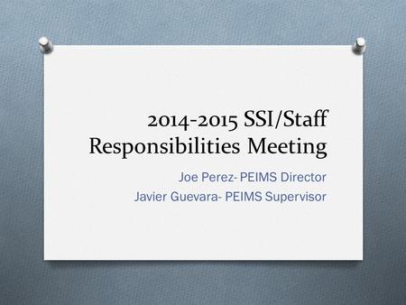 2014-2015 SSI/Staff Responsibilities Meeting Joe Perez- PEIMS Director Javier Guevara- PEIMS Supervisor.