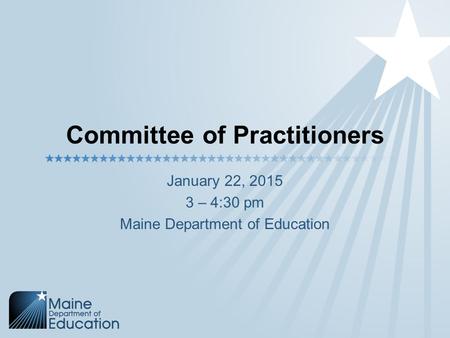 Committee of Practitioners January 22, 2015 3 – 4:30 pm Maine Department of Education.