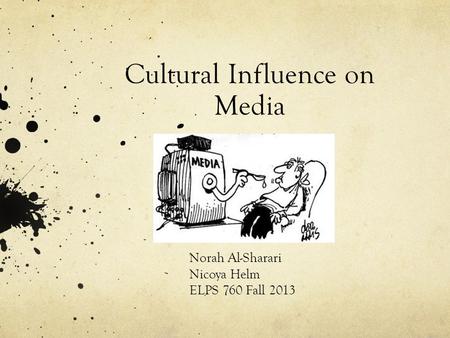 Cultural Influence on Media Norah Al-Sharari Nicoya Helm ELPS 760 Fall 2013.