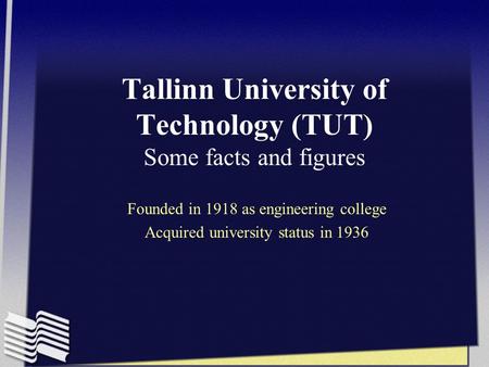 Tallinn University of Technology (TUT) Some facts and figures Founded in 1918 as engineering college Acquired university status in 1936.