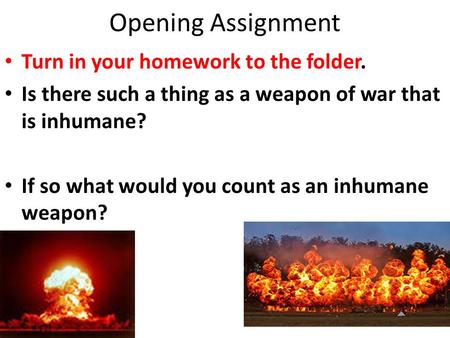 Opening Assignment Turn in your homework to the folder. Is there such a thing as a weapon of war that is inhumane? If so what would you count as an inhumane.