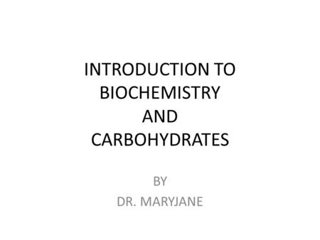 INTRODUCTION TO BIOCHEMISTRY AND CARBOHYDRATES BY DR. MARYJANE.
