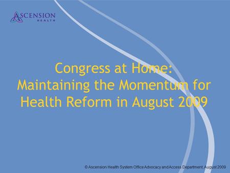 © Ascension Health System Office Advocacy and Access Department, August 2009 Congress at Home: Maintaining the Momentum for Health Reform in August 2009.