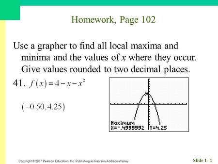 Copyright © 2007 Pearson Education, Inc. Publishing as Pearson Addison-Wesley Slide 1- 1 Homework, Page 102 Use a grapher to find all local maxima and.