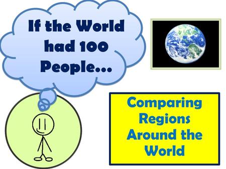 If the World had 100 People… Comparing Regions Around the World.