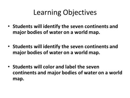 Learning Objectives Students will identify the seven continents and major bodies of water on a world map. Students will color and label the seven continents.