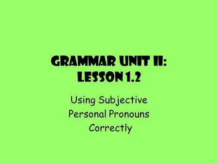 Grammar Unit II: Lesson 1.2 Using Subjective Personal Pronouns Correctly.