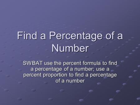 Find a Percentage of a Number SWBAT use the percent formula to find a percentage of a number; use a percent proportion to find a percentage of a number.