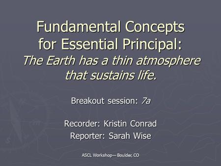 ASCL Workshop— Boulder, CO Fundamental Concepts for Essential Principal: The Earth has a thin atmosphere that sustains life. Breakout session: 7a Recorder:
