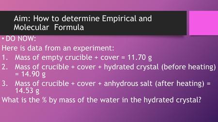 Aim: How to determine Empirical and Molecular Formula DO NOW: Here is data from an experiment: 1.Mass of empty crucible + cover = 11.70 g 2.Mass of crucible.