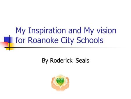 My Inspiration and My vision for Roanoke City Schools By Roderick Seals.