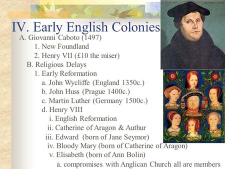 IV. Early English Colonies A. Giovanni Caboto (1497) 1. New Foundland 2. Henry VII (£10 the miser) B. Religious Delays 1. Early Reformation a. John Wycliffe.
