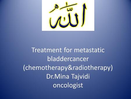 Treatment for metastatic bladdercancer (chemotherapy&radiotherapy) Dr.Mina Tajvidi oncologist.