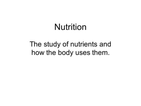 Nutrition The study of nutrients and how the body uses them.