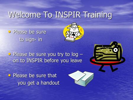 Welcome To INSPIR Training Please be sure Please be sure to sign- in to sign- in Please be sure you try to log – on to INSPIR before you leave Please be.