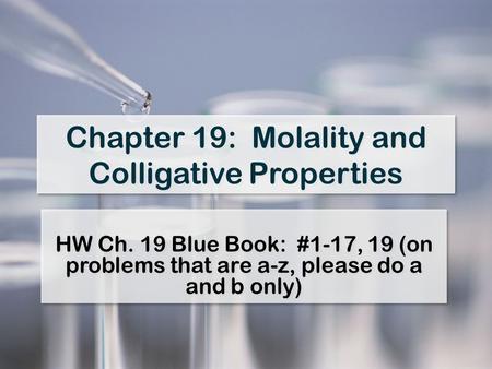 Chapter 19: Molality and Colligative Properties HW Ch. 19 Blue Book: #1-17, 19 (on problems that are a-z, please do a and b only)