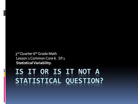 3 rd Quarter 6 th Grade Math Lesson 1 Common Core 6. SP.1 Statistical Variability.