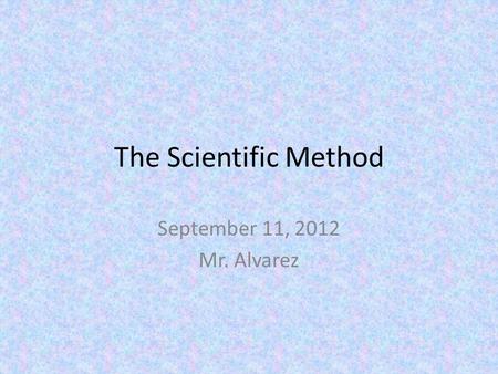 The Scientific Method September 11, 2012 Mr. Alvarez.