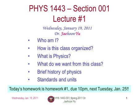 Wednesday, Jan. 19, 2011PHYS 1443-001, Spring 2011 Dr. Jaehoon Yu 1 PHYS 1443 – Section 001 Lecture #1 Wednesday, January 19, 2011 Dr. Jaehoon Yu Today’s.