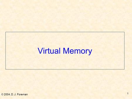 © 2004, D. J. Foreman 1 Virtual Memory. © 2004, D. J. Foreman 2 Objectives  Avoid copy/restore entire address space  Avoid unusable holes in memory.