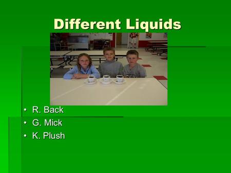 Different Liquids R. BackR. Back G. MickG. Mick K. PlushK. Plush.