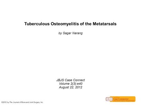 Tuberculous Osteomyelitis of the Metatarsals by Sagar Narang JBJS Case Connect Volume 2(3):e40 August 22, 2012 ©2012 by The Journal of Bone and Joint Surgery,