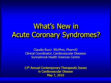 What’s New in Acute Coronary Syndromes? Claudia Bucci BScPhm, PharmD Clinical Coordinator, Cardiovascular Diseases Sunnybrook Health Sciences Centre 13.