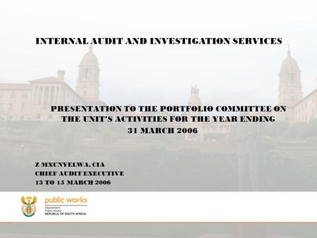 INTERNAL AUDIT AND INVESTIGATION SERVICES PRESENTATION TO THE PORTFOLIO COMMITTEE ON THE UNIT’S ACTIVITIES FOR THE YEAR ENDING 31 MARCH 2006 Z MXUNYELWA,