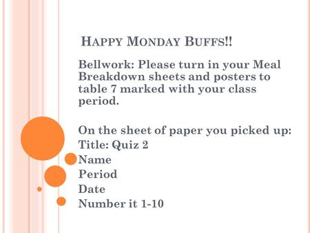 H APPY M ONDAY B UFFS !! Bellwork: Please turn in your Meal Breakdown sheets and posters to table 7 marked with your class period. On the sheet of paper.