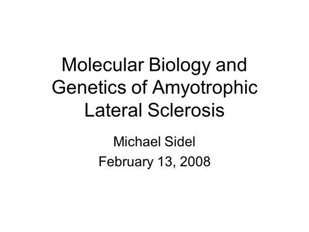 Molecular Biology and Genetics of Amyotrophic Lateral Sclerosis Michael Sidel February 13, 2008.