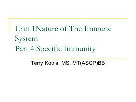 Unit 1Nature of The Immune System Part 4 Specific Immunity Terry Kotrla, MS, MT(ASCP)BB.