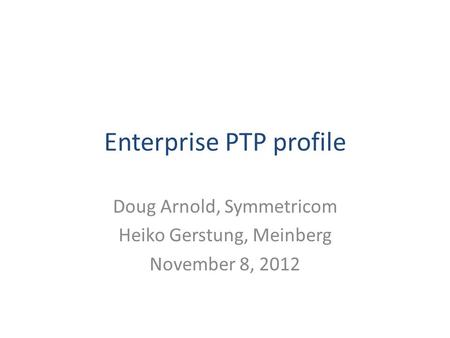 Enterprise PTP profile Doug Arnold, Symmetricom Heiko Gerstung, Meinberg November 8, 2012.